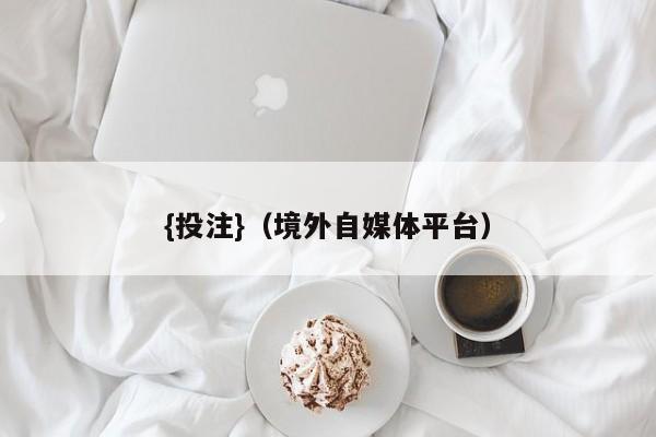 {投注}(境外自媒体平台)