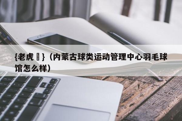 {老虎機}(内蒙古球类运动管理中心羽毛球馆怎么样)